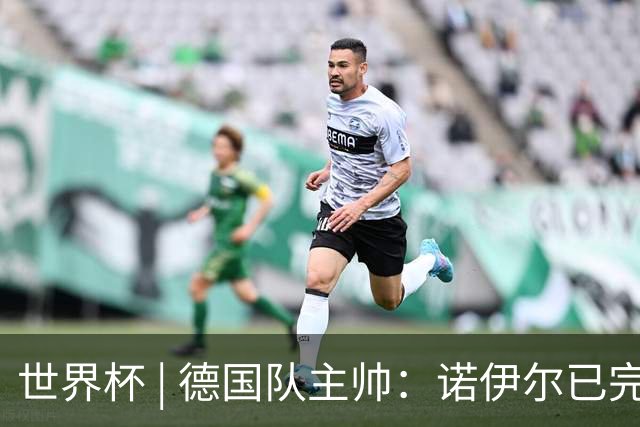 世界杯 | 德国队主帅：诺伊尔已完全康复