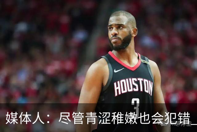 媒体人：尽管青涩稚嫩也会犯错 但他们依旧是纸面天赋更强的球队